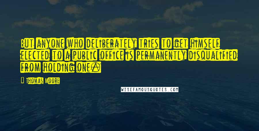 Thomas Moore Quotes: But anyone who deliberately tries to get himself elected to a public office is permanently disqualified from holding one.