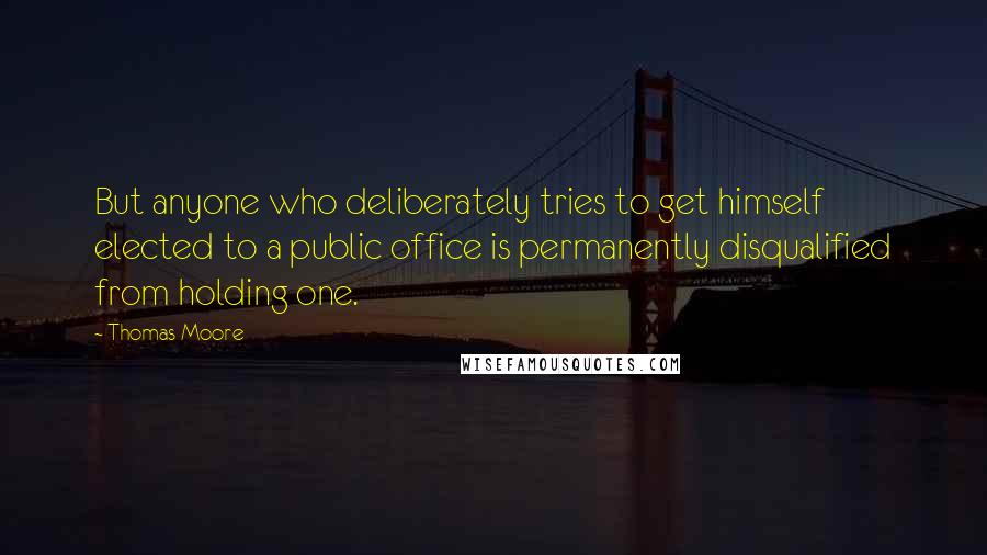 Thomas Moore Quotes: But anyone who deliberately tries to get himself elected to a public office is permanently disqualified from holding one.