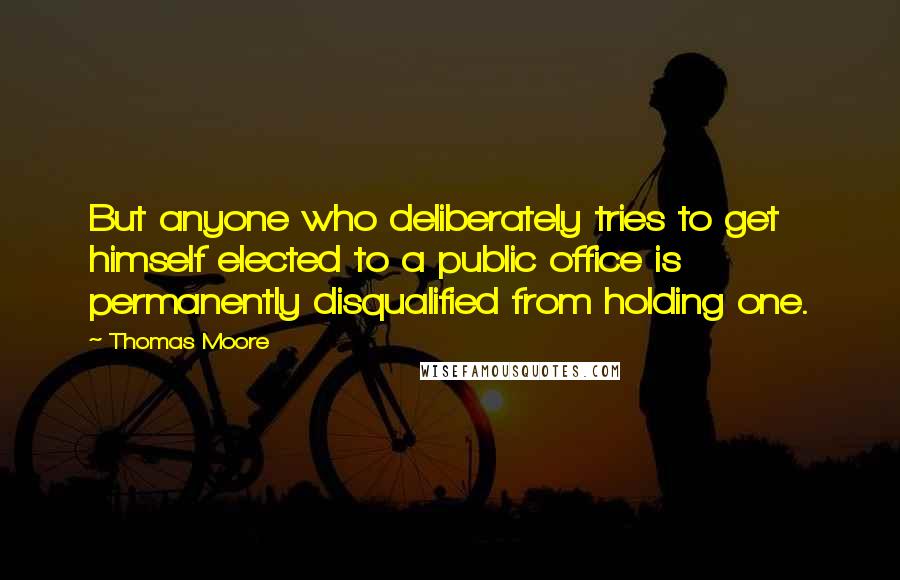 Thomas Moore Quotes: But anyone who deliberately tries to get himself elected to a public office is permanently disqualified from holding one.