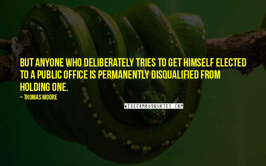 Thomas Moore Quotes: But anyone who deliberately tries to get himself elected to a public office is permanently disqualified from holding one.