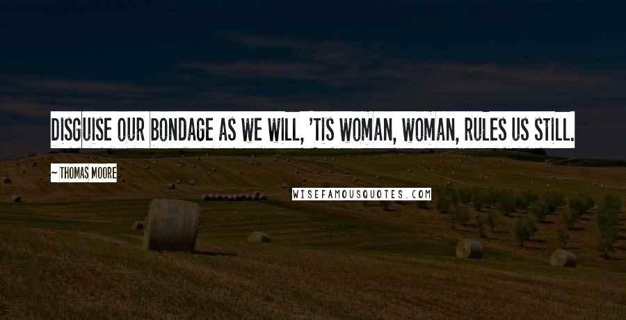 Thomas Moore Quotes: Disguise our bondage as we will, 'Tis woman, woman, rules us still.