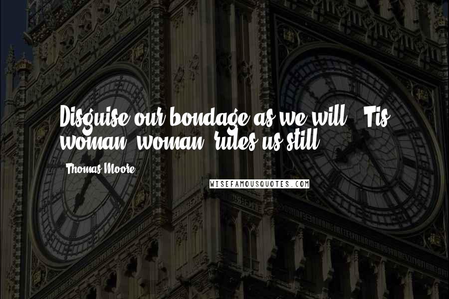 Thomas Moore Quotes: Disguise our bondage as we will, 'Tis woman, woman, rules us still.