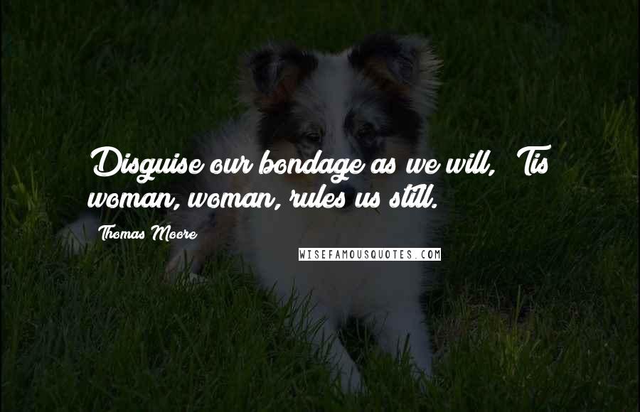 Thomas Moore Quotes: Disguise our bondage as we will, 'Tis woman, woman, rules us still.