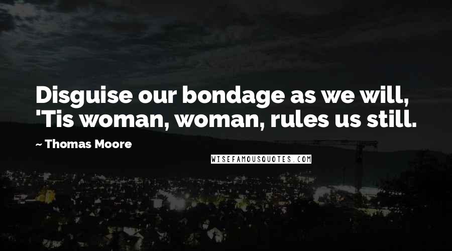 Thomas Moore Quotes: Disguise our bondage as we will, 'Tis woman, woman, rules us still.