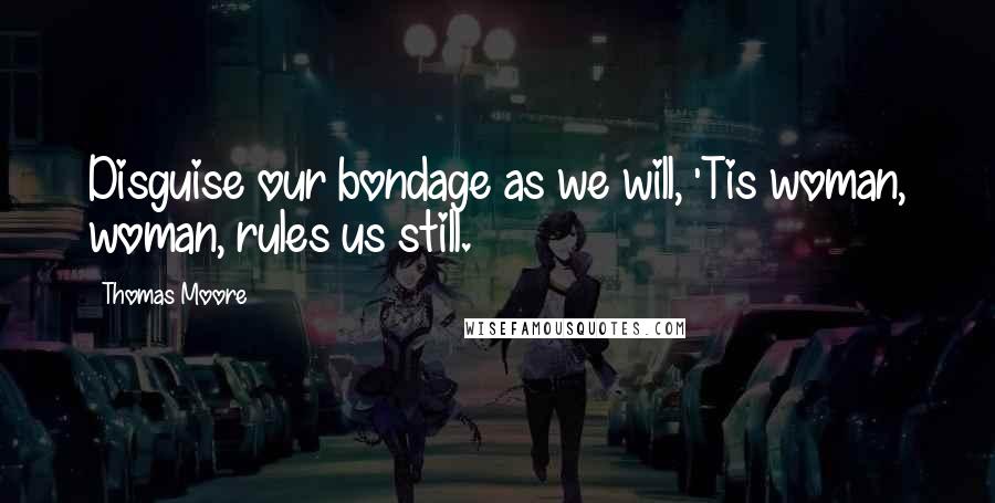 Thomas Moore Quotes: Disguise our bondage as we will, 'Tis woman, woman, rules us still.