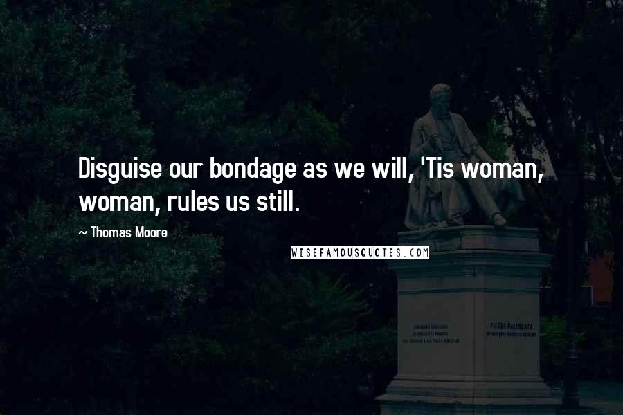 Thomas Moore Quotes: Disguise our bondage as we will, 'Tis woman, woman, rules us still.