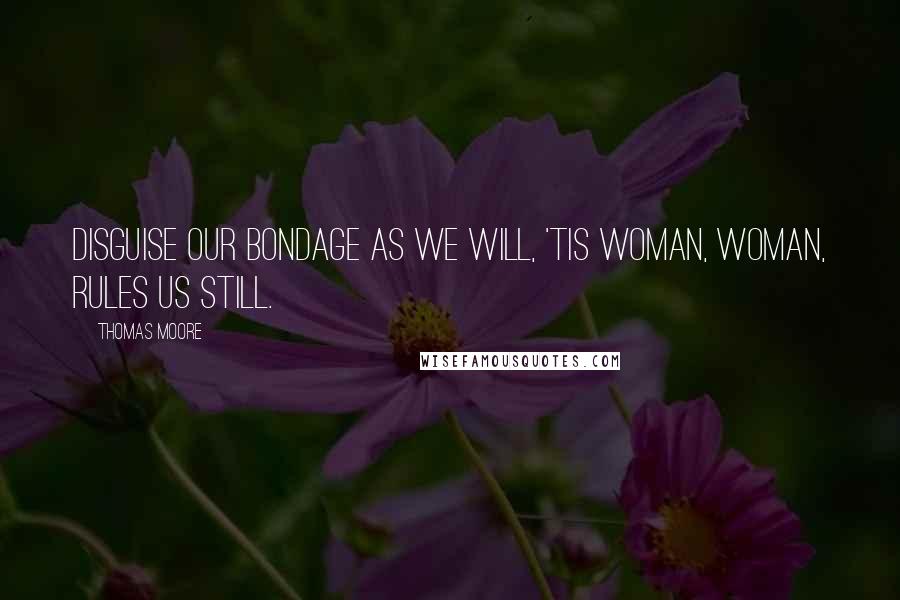 Thomas Moore Quotes: Disguise our bondage as we will, 'Tis woman, woman, rules us still.