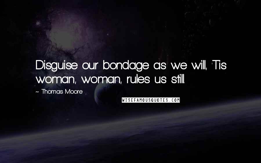 Thomas Moore Quotes: Disguise our bondage as we will, 'Tis woman, woman, rules us still.