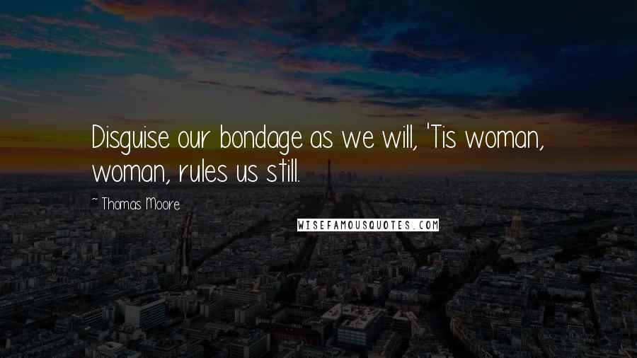 Thomas Moore Quotes: Disguise our bondage as we will, 'Tis woman, woman, rules us still.