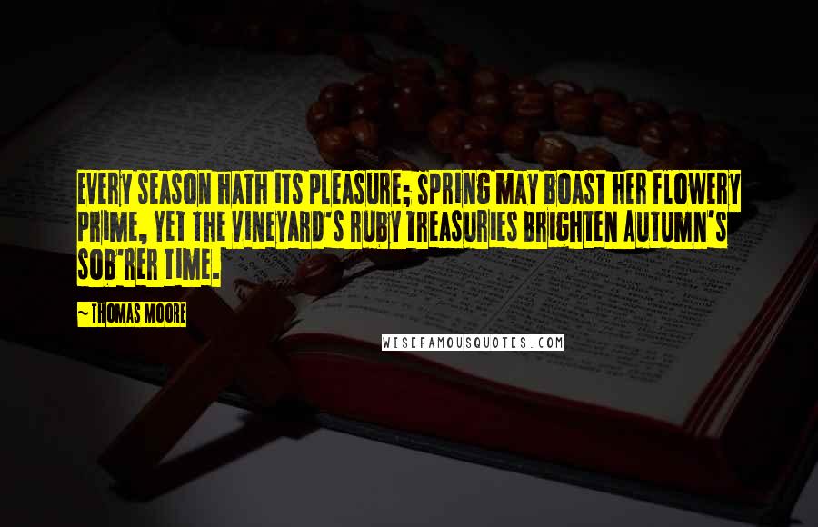 Thomas Moore Quotes: Every season hath its pleasure; Spring may boast her flowery prime, Yet the vineyard's ruby treasuries Brighten Autumn's sob'rer time.