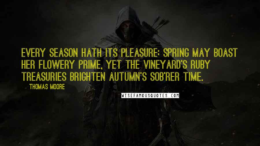 Thomas Moore Quotes: Every season hath its pleasure; Spring may boast her flowery prime, Yet the vineyard's ruby treasuries Brighten Autumn's sob'rer time.