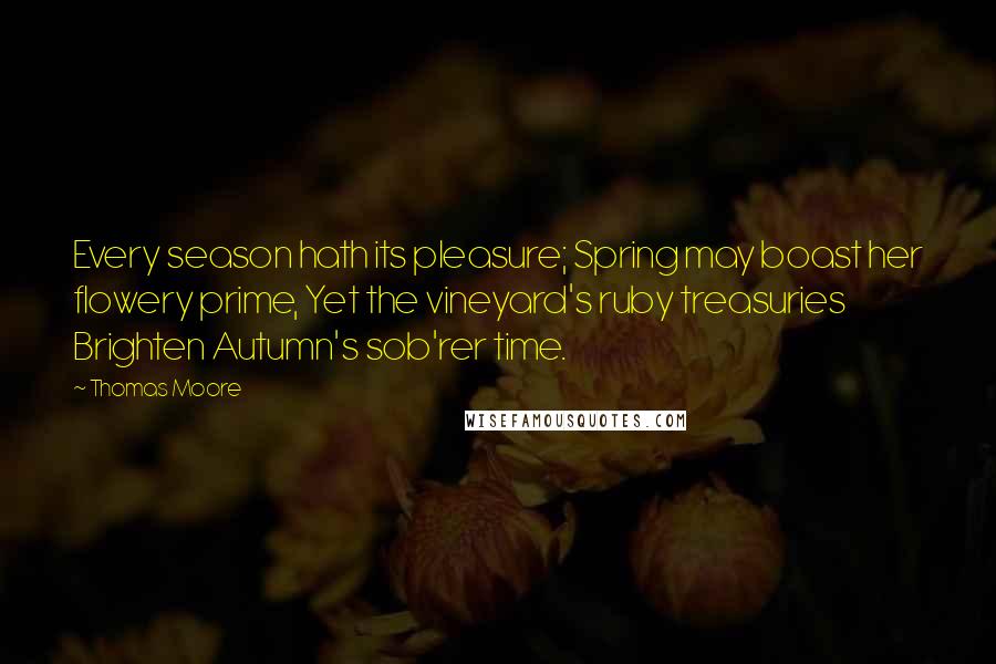 Thomas Moore Quotes: Every season hath its pleasure; Spring may boast her flowery prime, Yet the vineyard's ruby treasuries Brighten Autumn's sob'rer time.