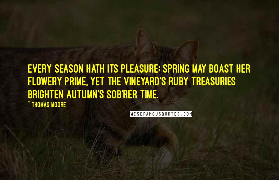 Thomas Moore Quotes: Every season hath its pleasure; Spring may boast her flowery prime, Yet the vineyard's ruby treasuries Brighten Autumn's sob'rer time.
