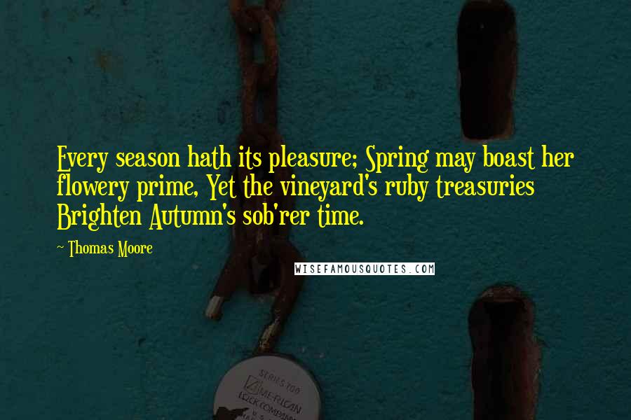 Thomas Moore Quotes: Every season hath its pleasure; Spring may boast her flowery prime, Yet the vineyard's ruby treasuries Brighten Autumn's sob'rer time.