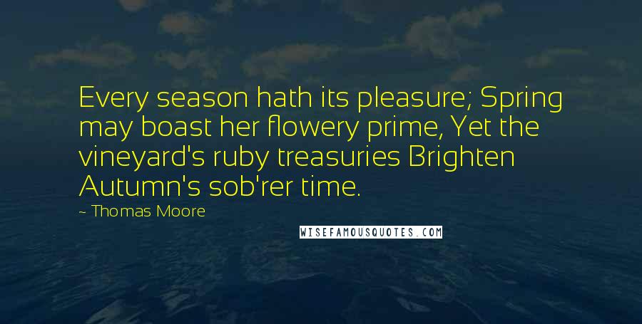 Thomas Moore Quotes: Every season hath its pleasure; Spring may boast her flowery prime, Yet the vineyard's ruby treasuries Brighten Autumn's sob'rer time.