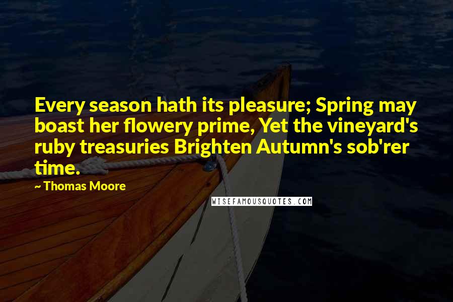 Thomas Moore Quotes: Every season hath its pleasure; Spring may boast her flowery prime, Yet the vineyard's ruby treasuries Brighten Autumn's sob'rer time.