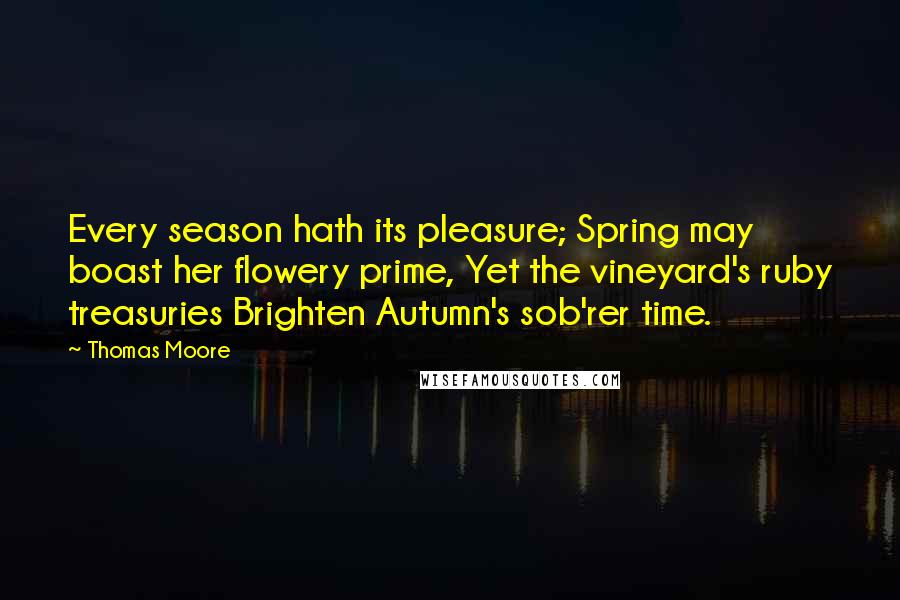 Thomas Moore Quotes: Every season hath its pleasure; Spring may boast her flowery prime, Yet the vineyard's ruby treasuries Brighten Autumn's sob'rer time.