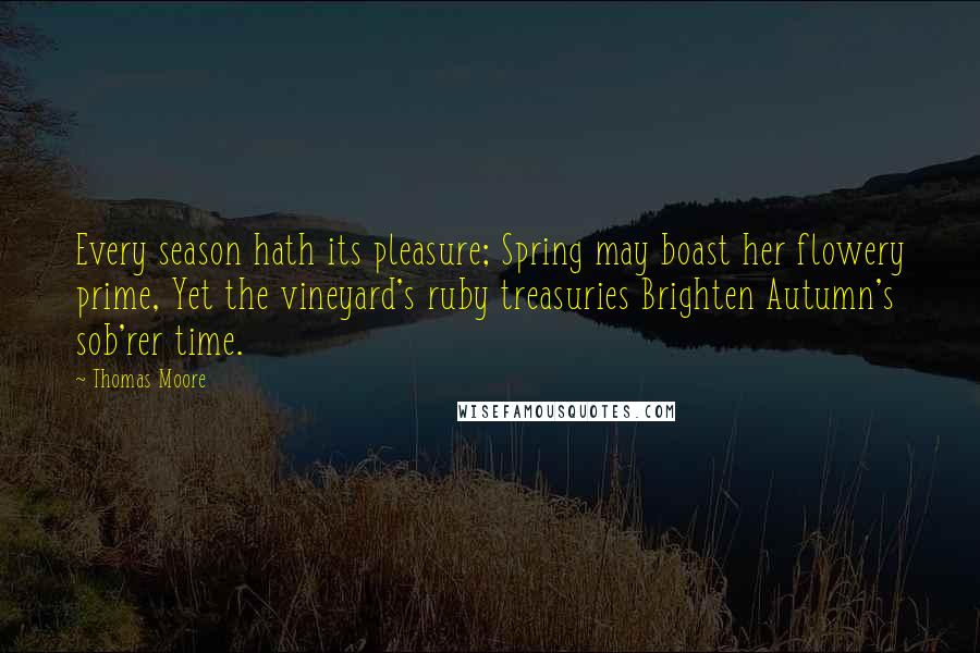 Thomas Moore Quotes: Every season hath its pleasure; Spring may boast her flowery prime, Yet the vineyard's ruby treasuries Brighten Autumn's sob'rer time.