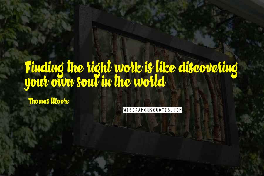 Thomas Moore Quotes: Finding the right work is like discovering your own soul in the world.