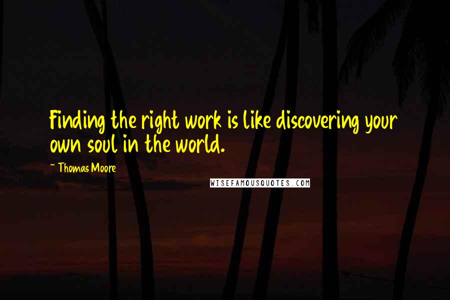 Thomas Moore Quotes: Finding the right work is like discovering your own soul in the world.