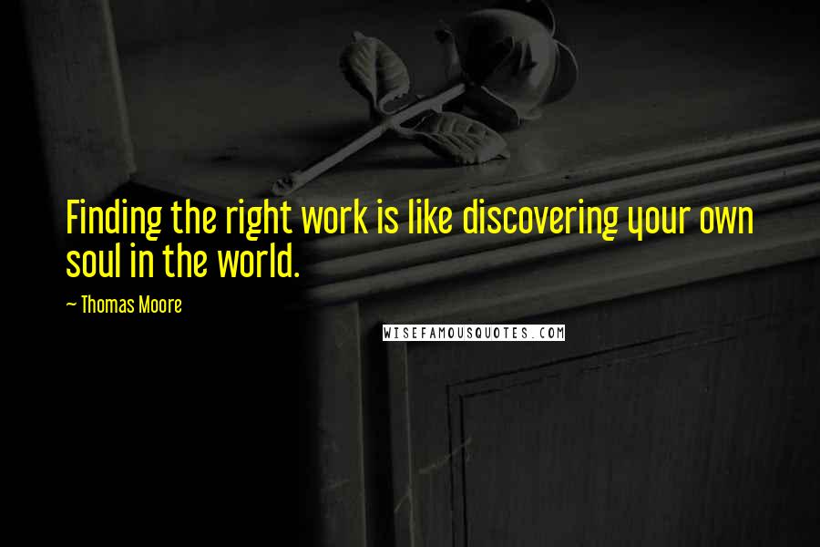 Thomas Moore Quotes: Finding the right work is like discovering your own soul in the world.