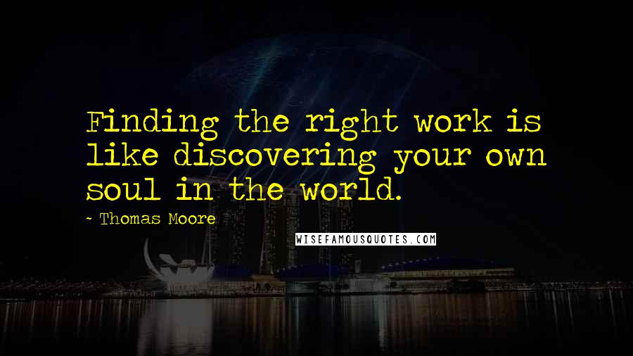 Thomas Moore Quotes: Finding the right work is like discovering your own soul in the world.