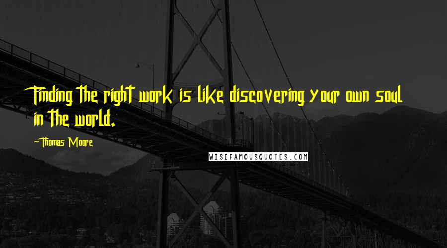 Thomas Moore Quotes: Finding the right work is like discovering your own soul in the world.