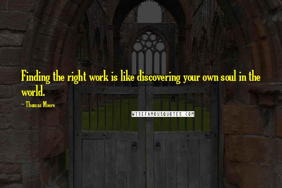 Thomas Moore Quotes: Finding the right work is like discovering your own soul in the world.