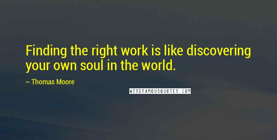 Thomas Moore Quotes: Finding the right work is like discovering your own soul in the world.