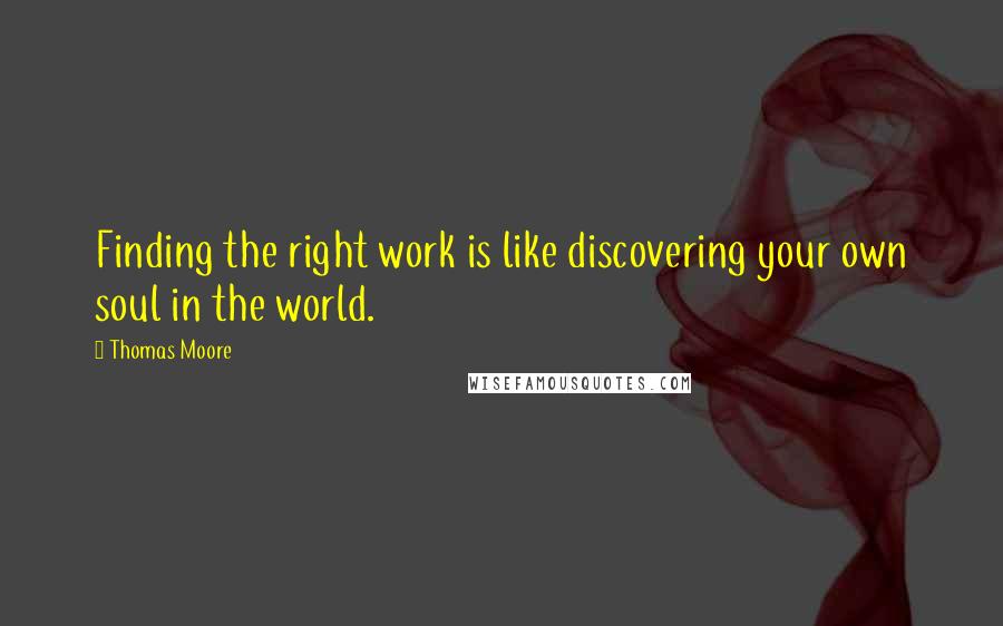 Thomas Moore Quotes: Finding the right work is like discovering your own soul in the world.