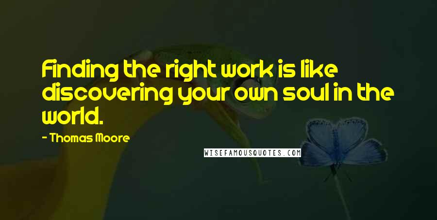 Thomas Moore Quotes: Finding the right work is like discovering your own soul in the world.