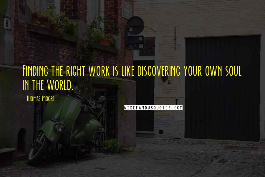 Thomas Moore Quotes: Finding the right work is like discovering your own soul in the world.