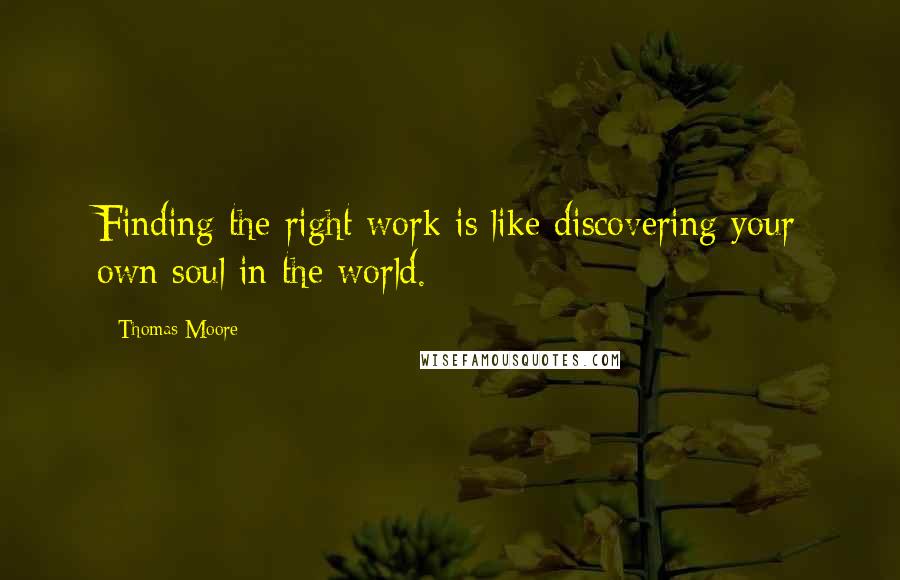Thomas Moore Quotes: Finding the right work is like discovering your own soul in the world.
