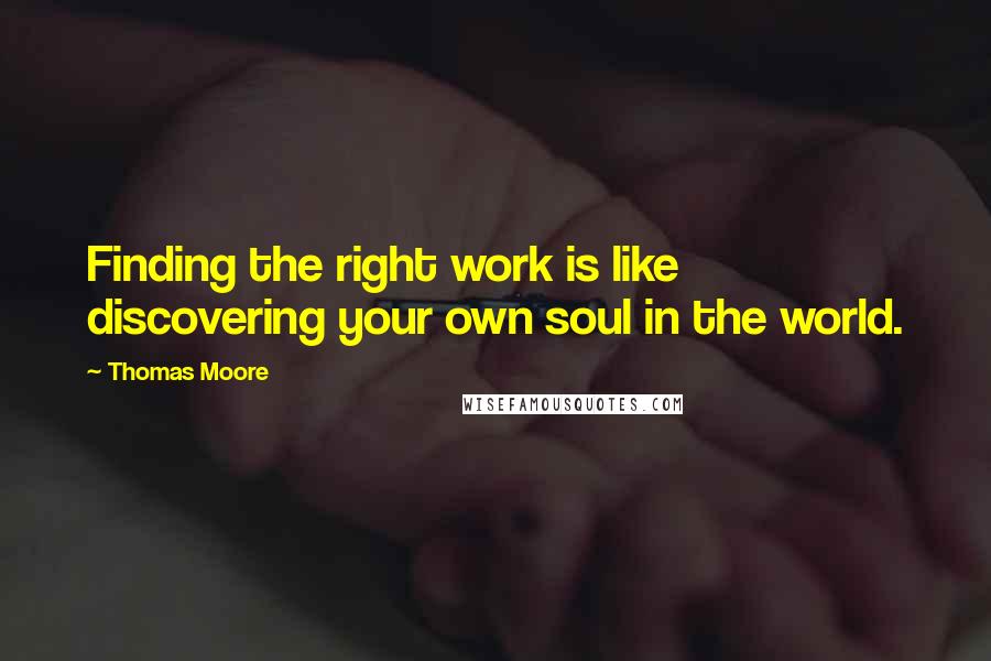 Thomas Moore Quotes: Finding the right work is like discovering your own soul in the world.