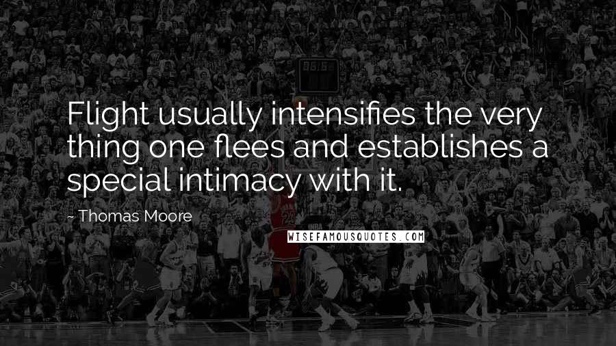 Thomas Moore Quotes: Flight usually intensifies the very thing one flees and establishes a special intimacy with it.