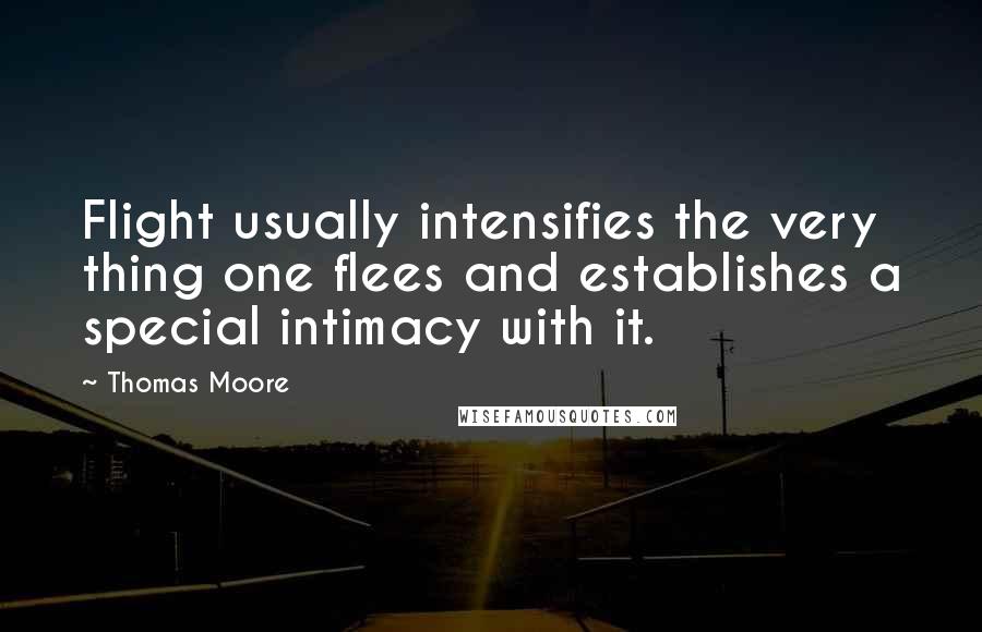 Thomas Moore Quotes: Flight usually intensifies the very thing one flees and establishes a special intimacy with it.