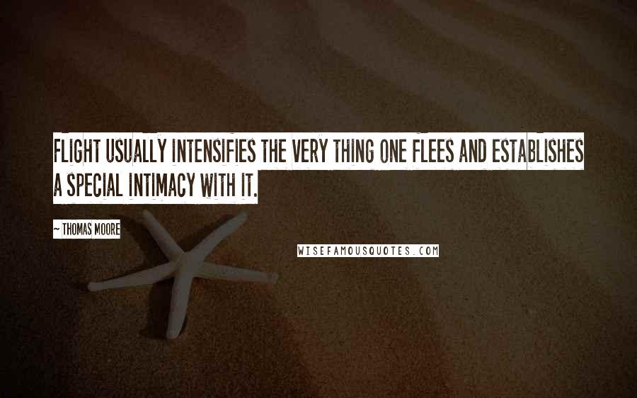 Thomas Moore Quotes: Flight usually intensifies the very thing one flees and establishes a special intimacy with it.