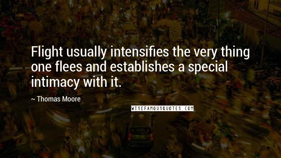 Thomas Moore Quotes: Flight usually intensifies the very thing one flees and establishes a special intimacy with it.