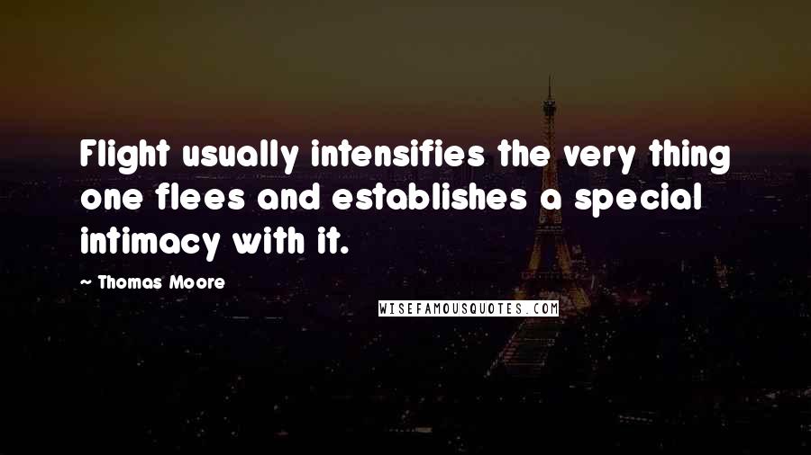 Thomas Moore Quotes: Flight usually intensifies the very thing one flees and establishes a special intimacy with it.