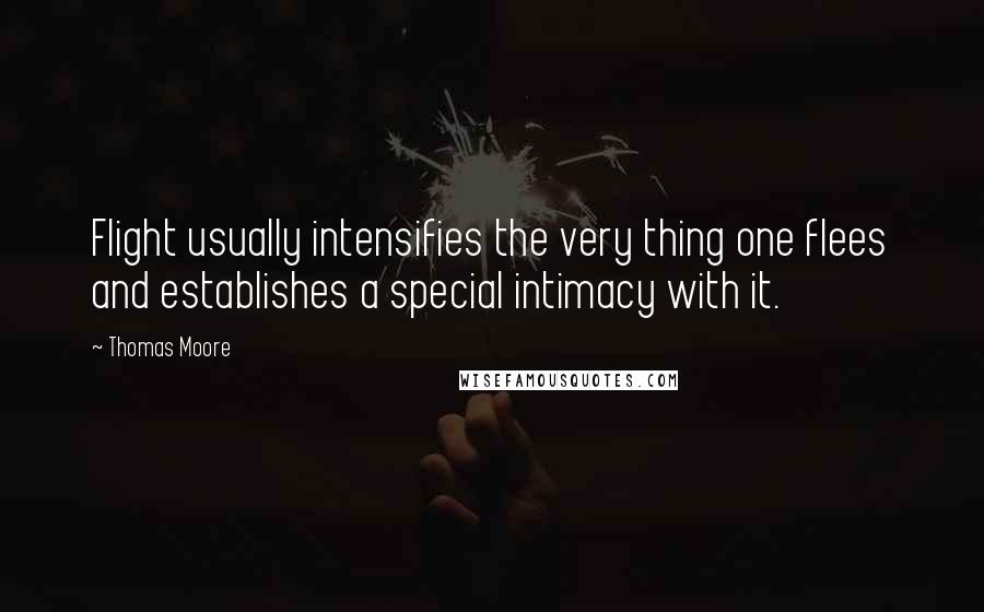 Thomas Moore Quotes: Flight usually intensifies the very thing one flees and establishes a special intimacy with it.