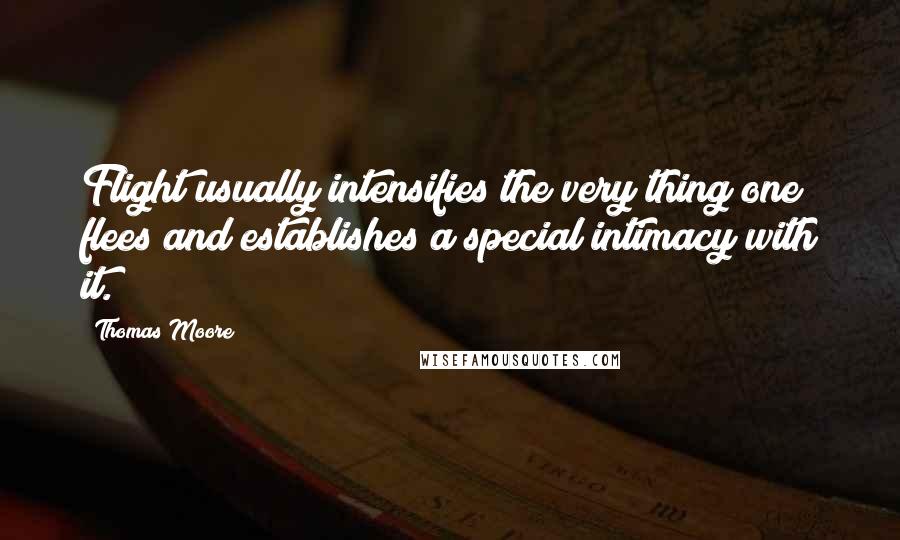 Thomas Moore Quotes: Flight usually intensifies the very thing one flees and establishes a special intimacy with it.