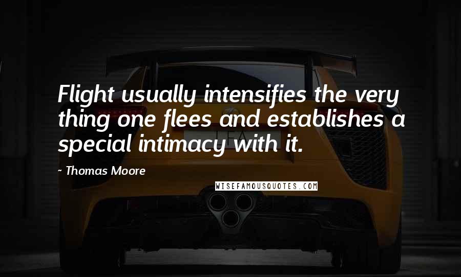 Thomas Moore Quotes: Flight usually intensifies the very thing one flees and establishes a special intimacy with it.