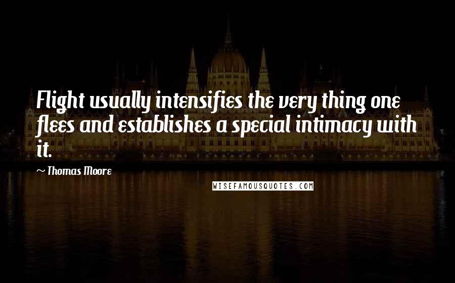 Thomas Moore Quotes: Flight usually intensifies the very thing one flees and establishes a special intimacy with it.