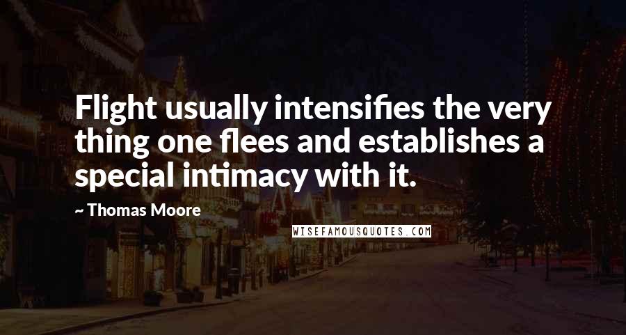 Thomas Moore Quotes: Flight usually intensifies the very thing one flees and establishes a special intimacy with it.