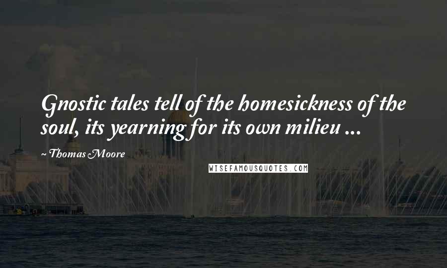 Thomas Moore Quotes: Gnostic tales tell of the homesickness of the soul, its yearning for its own milieu ...