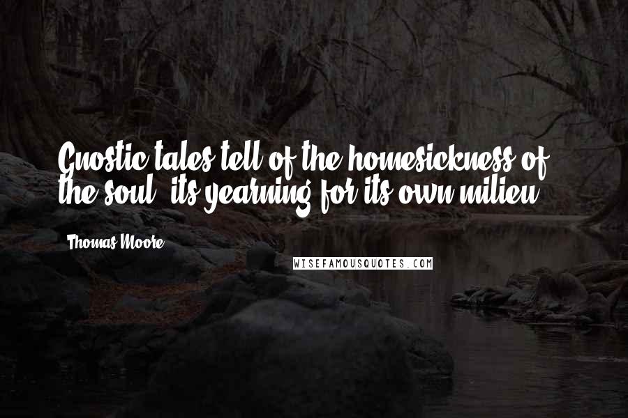 Thomas Moore Quotes: Gnostic tales tell of the homesickness of the soul, its yearning for its own milieu ...