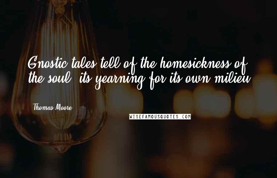 Thomas Moore Quotes: Gnostic tales tell of the homesickness of the soul, its yearning for its own milieu ...