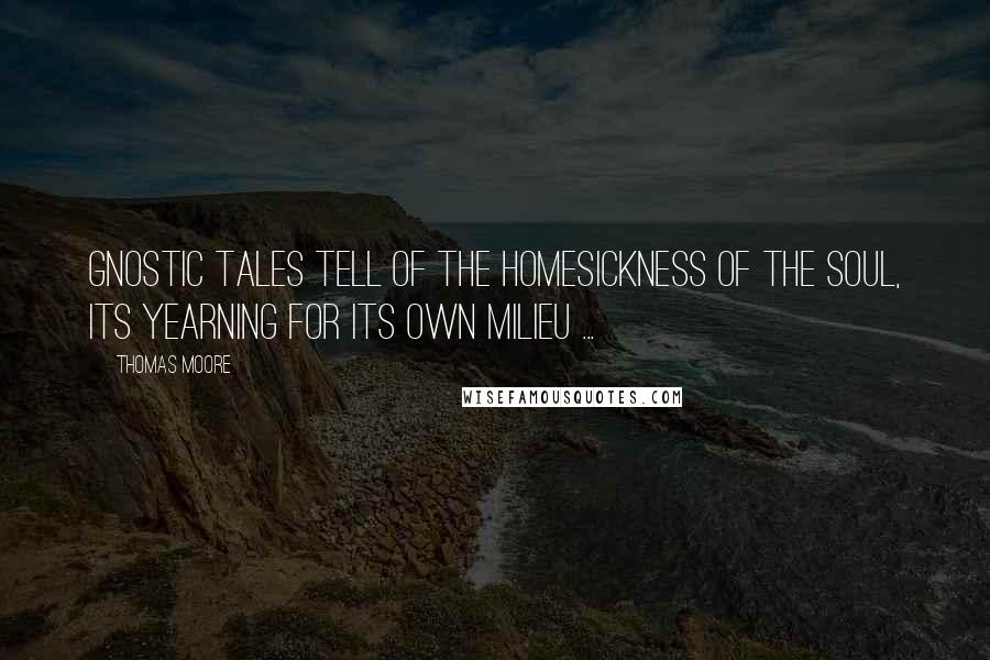 Thomas Moore Quotes: Gnostic tales tell of the homesickness of the soul, its yearning for its own milieu ...