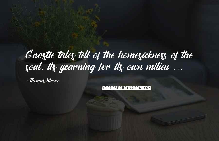 Thomas Moore Quotes: Gnostic tales tell of the homesickness of the soul, its yearning for its own milieu ...