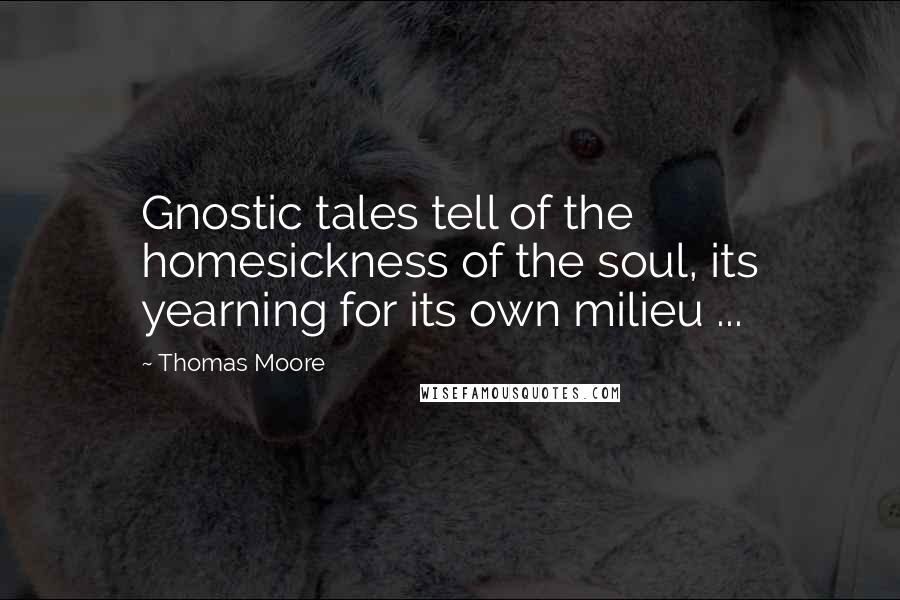 Thomas Moore Quotes: Gnostic tales tell of the homesickness of the soul, its yearning for its own milieu ...